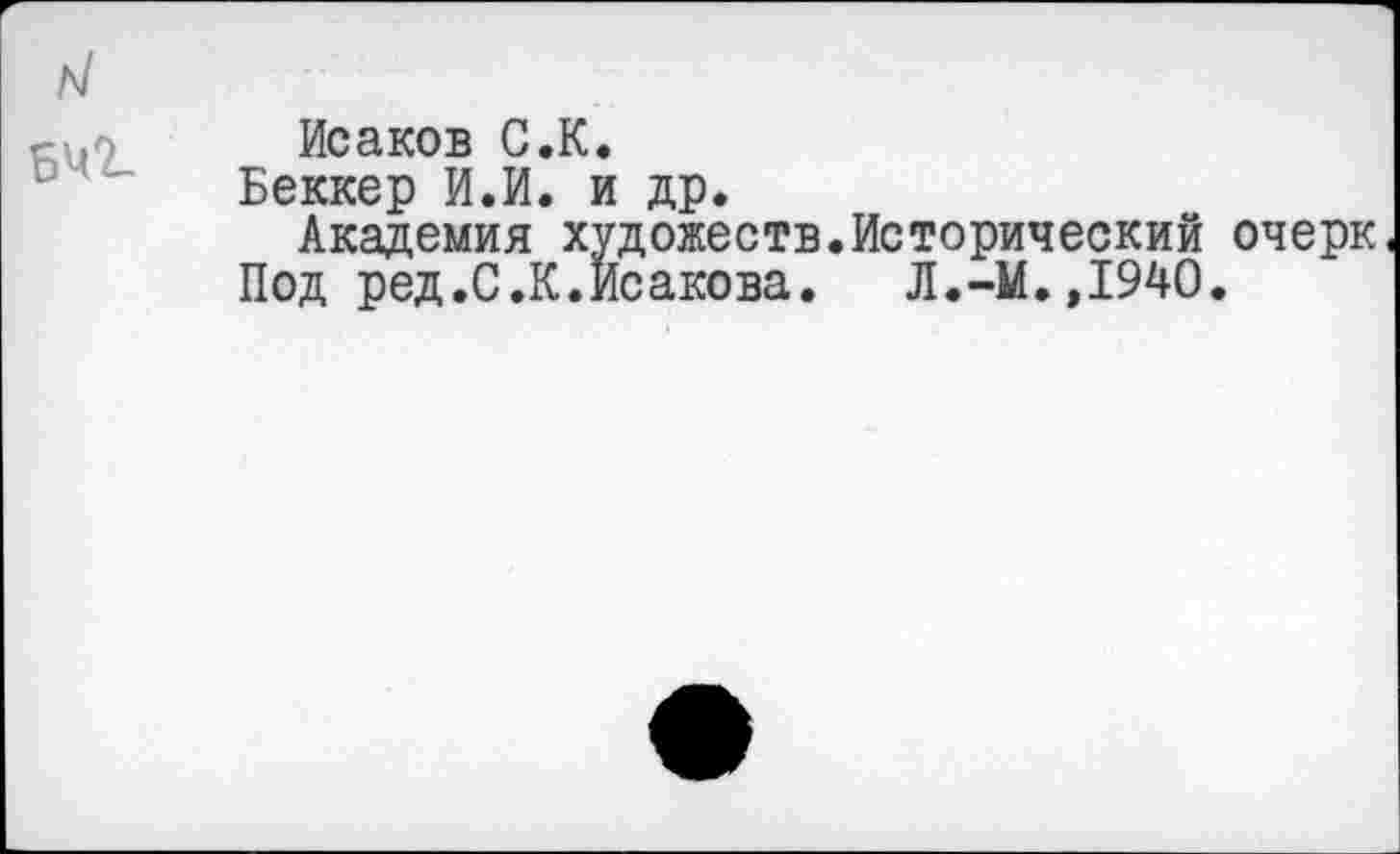 ﻿Исаков С.К.
Беккер И.И. и др.
Академия художеств.Исторический очерк Под ред.С.К.Исакова. Л.-М.,1940.